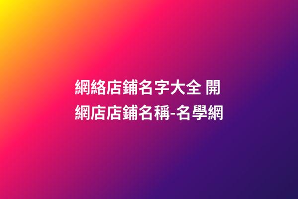 網絡店鋪名字大全 開網店店鋪名稱-名學網-第1張-店鋪起名-玄機派